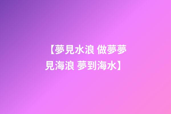 【夢見水浪 做夢夢見海浪 夢到海水】